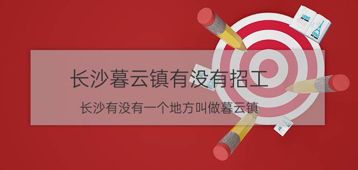 长沙暮云镇有没有招工 长沙有没有一个地方叫做暮云镇？